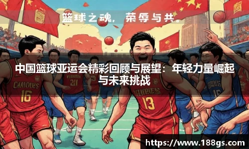 中国篮球亚运会精彩回顾与展望：年轻力量崛起与未来挑战